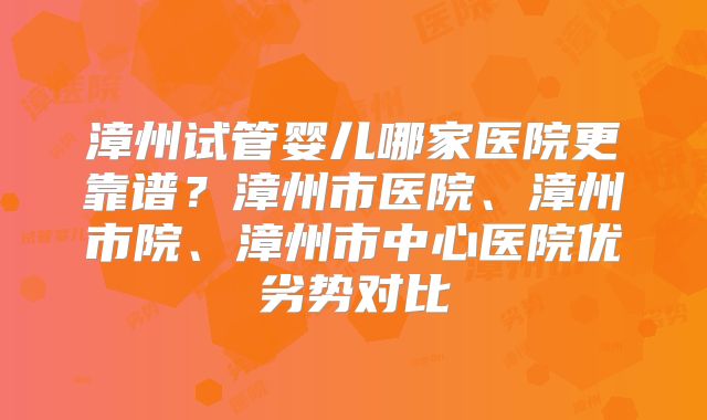 漳州试管婴儿哪家医院更靠谱?漳州市医院、漳州市院、漳州市中心医院优劣势对比