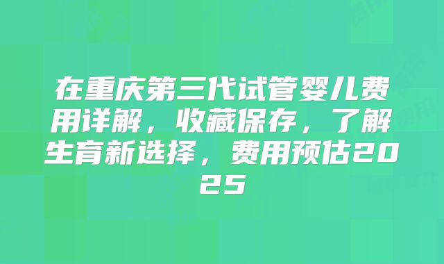 在重庆第三代试管婴儿费用详解,收藏保存,了解生育新选择,费用预估2025