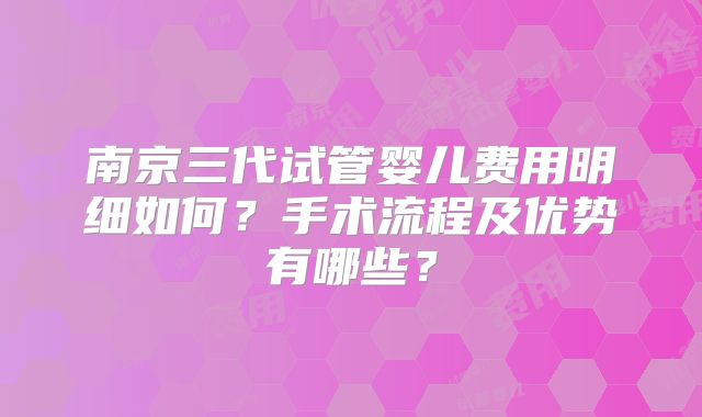 南京三代试管婴儿费用明细如何?手术流程及优势有哪些?