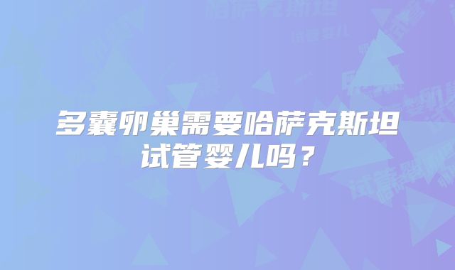 多囊卵巢需要哈萨克斯坦试管婴儿吗？