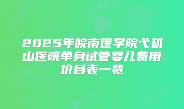 2025年皖南医学院弋矶山医院单身试管婴儿费用价目表一览