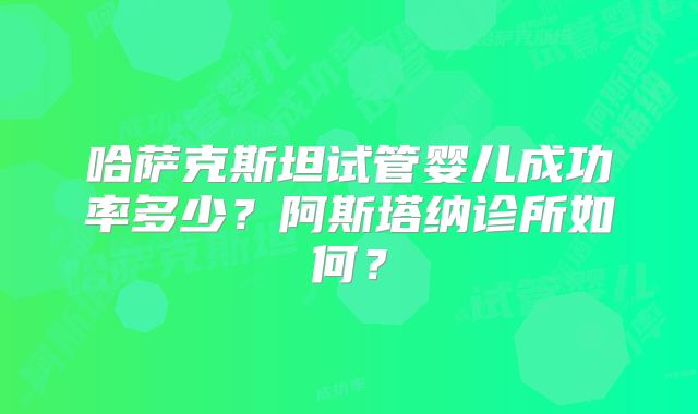 哈萨克斯坦试管婴儿成功率多少？阿斯塔纳诊所如何？