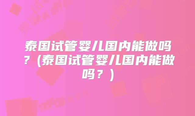 泰国试管婴儿国内能做吗？(泰国试管婴儿国内能做吗？)