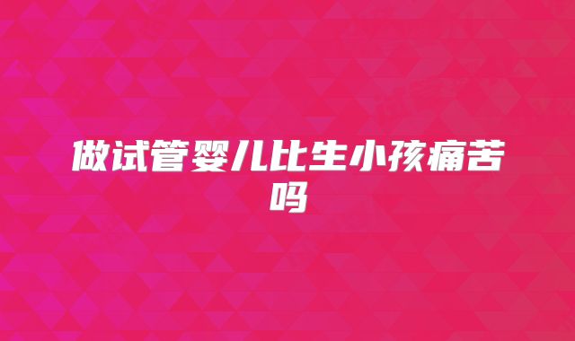 做试管婴儿比生小孩痛苦吗