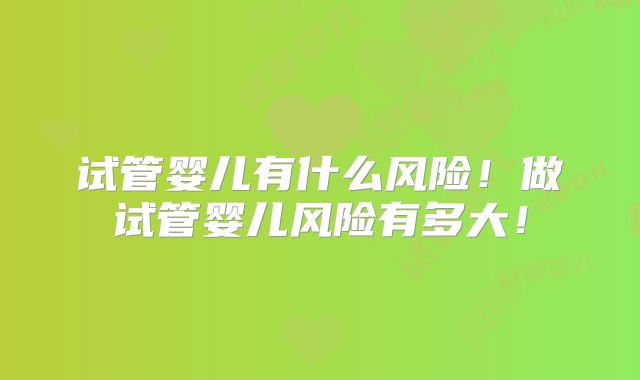 试管婴儿有什么风险!做试管婴儿风险有多大!