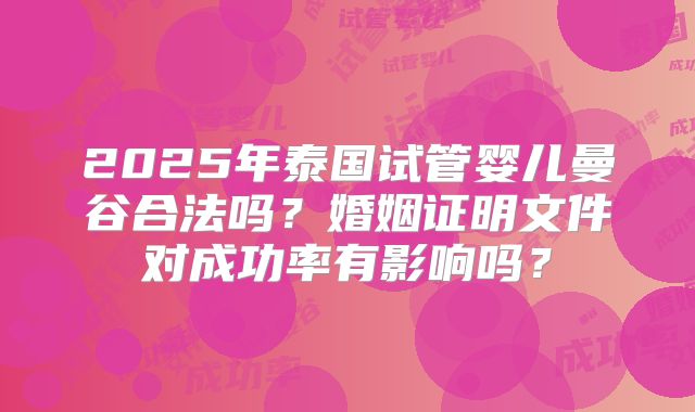 2025年泰国试管婴儿曼谷合法吗?婚姻证明文件对成功率有影响吗?