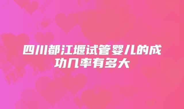 四川都江堰试管婴儿的成功几率有多大