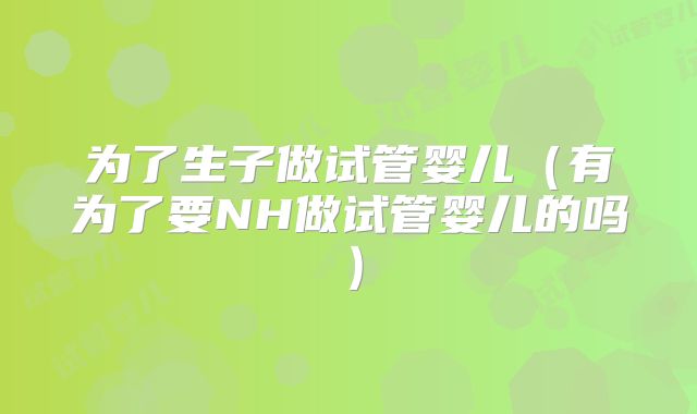 为了生子做试管婴儿（有为了要NH做试管婴儿的吗）
