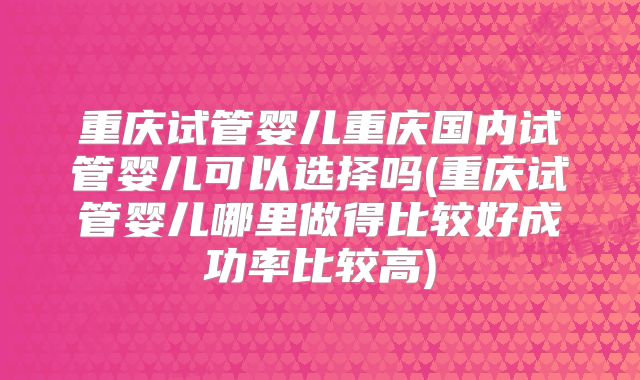 重庆试管婴儿重庆国内试管婴儿可以选择吗(重庆试管婴儿哪里做得比较好成功率比较高)