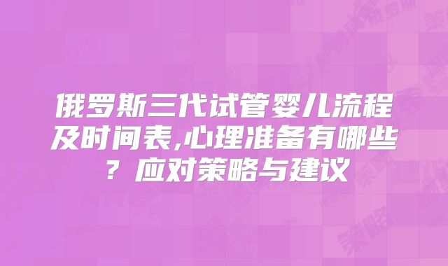 俄罗斯三代试管婴儿流程及时间表,心理准备有哪些？应对策略与建议