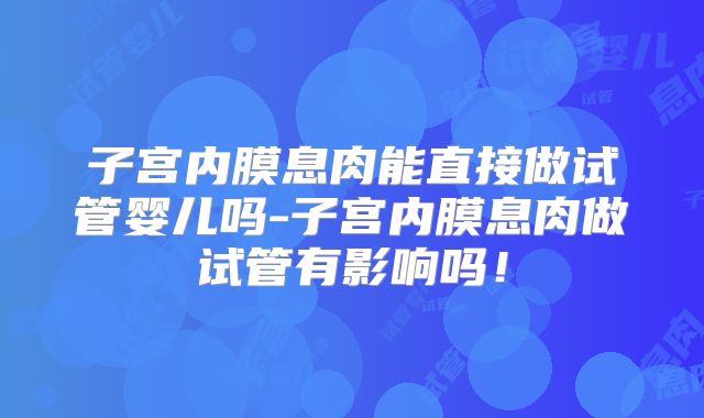 子宫内膜息肉能直接做试管婴儿吗-子宫内膜息肉做试管有影响吗！