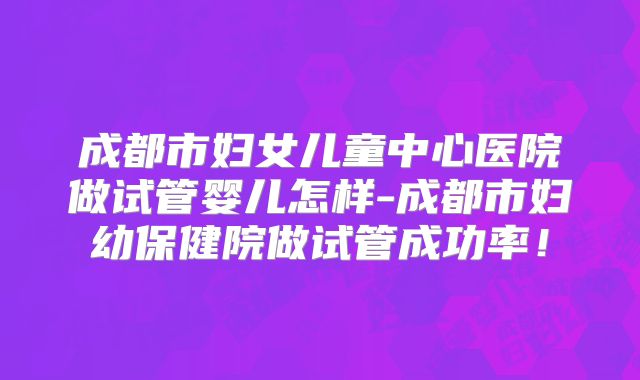 成都市妇女儿童中心医院做试管婴儿怎样-成都市妇幼保健院做试管成功率！