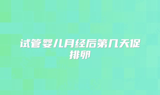 试管婴儿月经后第几天促排卵