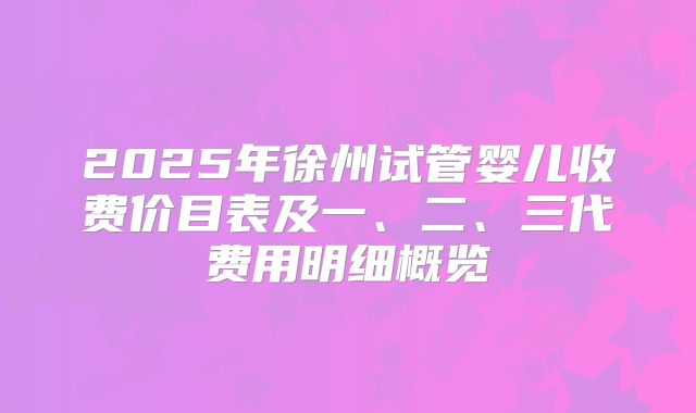 2025年徐州试管婴儿收费价目表及一、二、三代费用明细概览