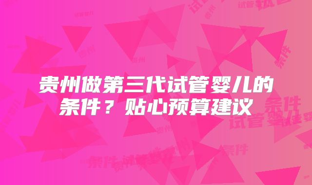 贵州做第三代试管婴儿的条件？贴心预算建议