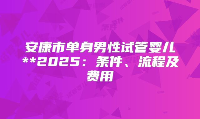 安康市单身男性试管婴儿**2025:条件、流程及费用