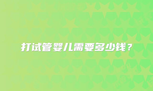 打试管婴儿需要多少钱？