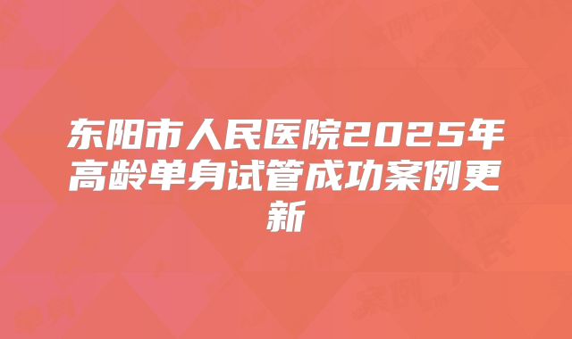 东阳市人民医院2025年高龄单身试管成功案例更新