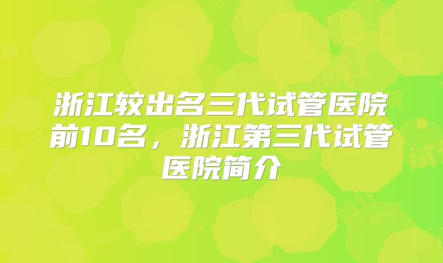 浙江较出名三代试管医院前10名,浙江第三代试管医院简介