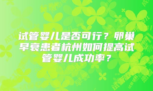 试管婴儿是否可行?卵巢早衰患者杭州如何提高试管婴儿成功率?