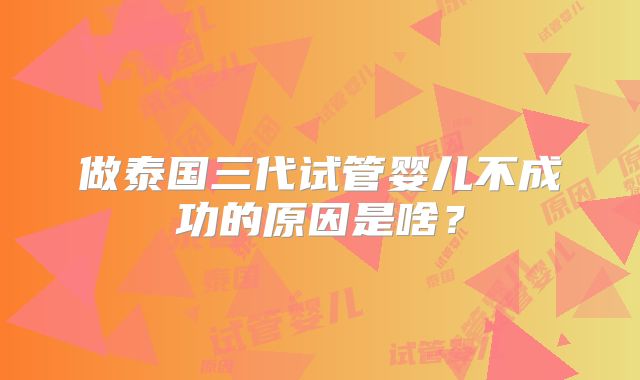 做泰国三代试管婴儿不成功的原因是啥?