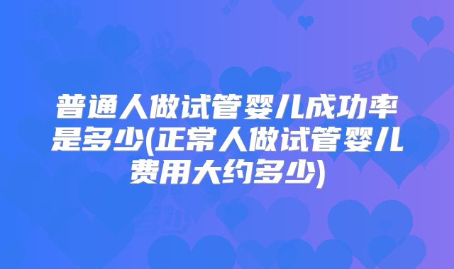 普通人做试管婴儿成功率是多少(正常人做试管婴儿费用大约多少)