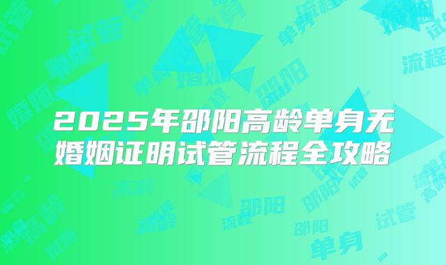 2025年邵阳高龄单身无婚姻证明试管流程全攻略