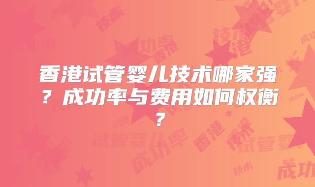 香港试管婴儿技术哪家强?成功率与费用如何权衡?