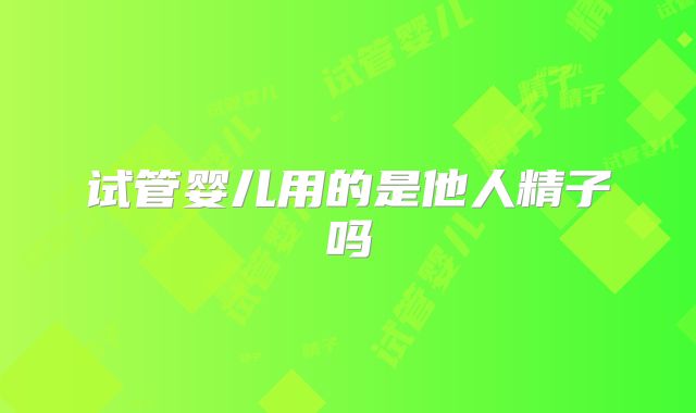 试管婴儿用的是他人精子吗