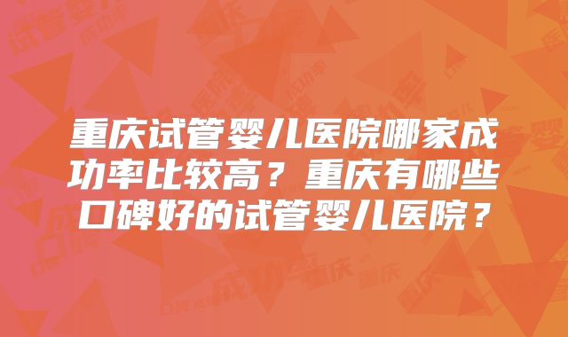重庆试管婴儿医院哪家成功率比较高?重庆有哪些口碑好的试管婴儿医院?