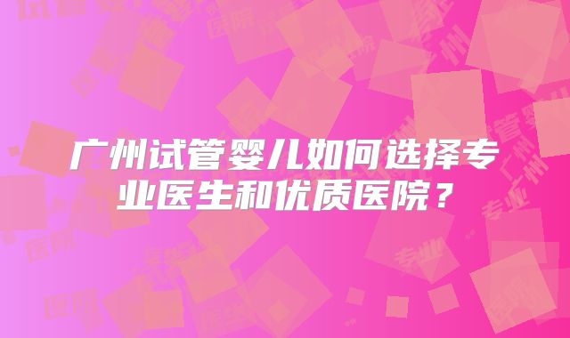 广州试管婴儿如何选择专业医生和优质医院?