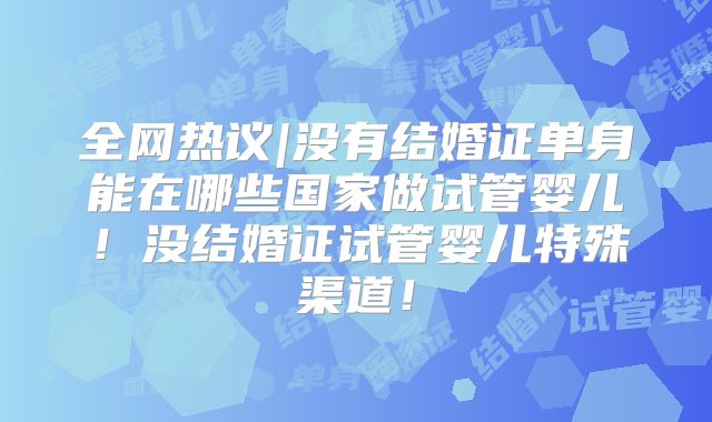 全网热议|没有结婚证单身能在哪些国家做试管婴儿!没结婚证试管婴儿特殊渠道!