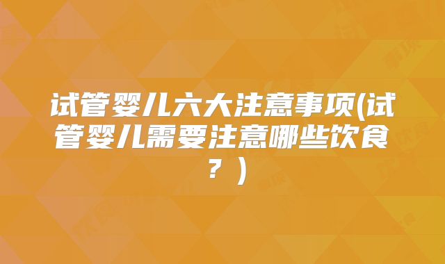 试管婴儿六大注意事项(试管婴儿需要注意哪些饮食?)
