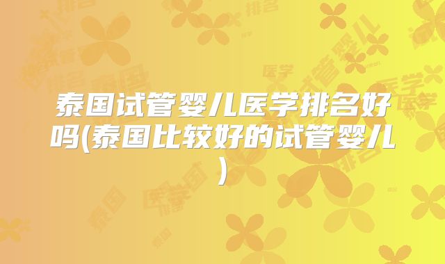 泰国试管婴儿医学排名好吗(泰国比较好的试管婴儿)