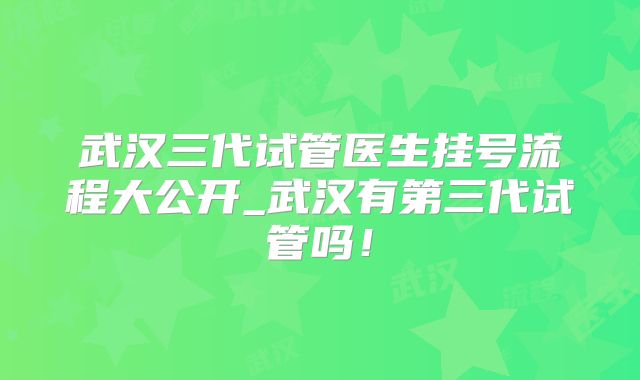 武汉三代试管医生挂号流程大公开_武汉有第三代试管吗!