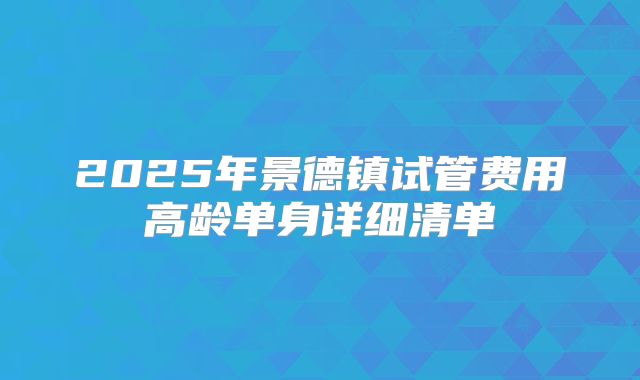2025年景德镇试管费用高龄单身详细清单