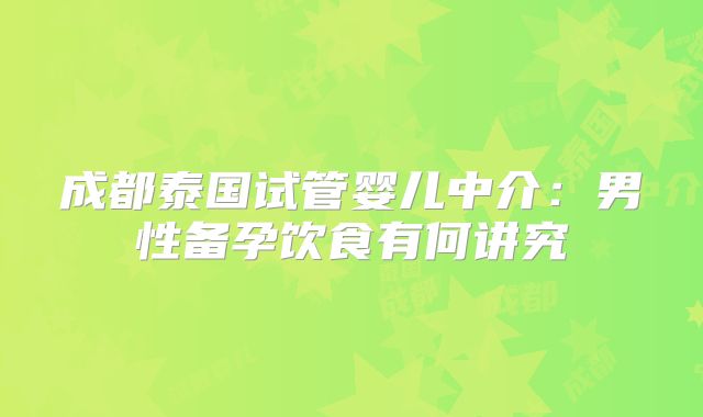 成都泰国试管婴儿中介：男性备孕饮食有何讲究