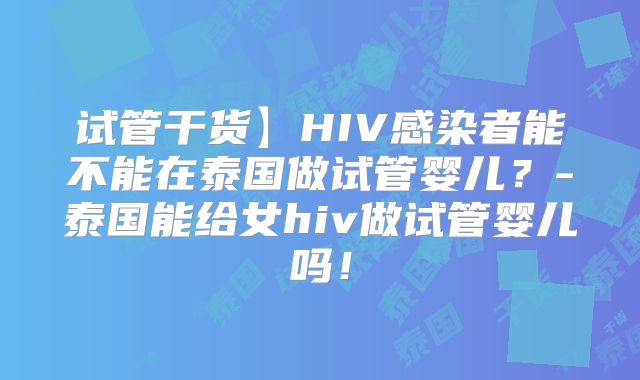 试管干货】HIV感染者能不能在泰国做试管婴儿?-泰国能给女hiv做试管婴儿吗!