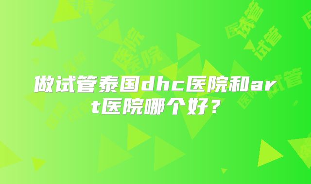做试管泰国dhc医院和art医院哪个好？