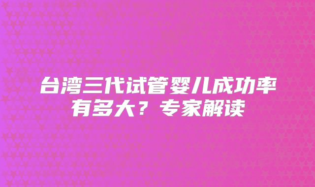 台湾三代试管婴儿成功率有多大?专家解读