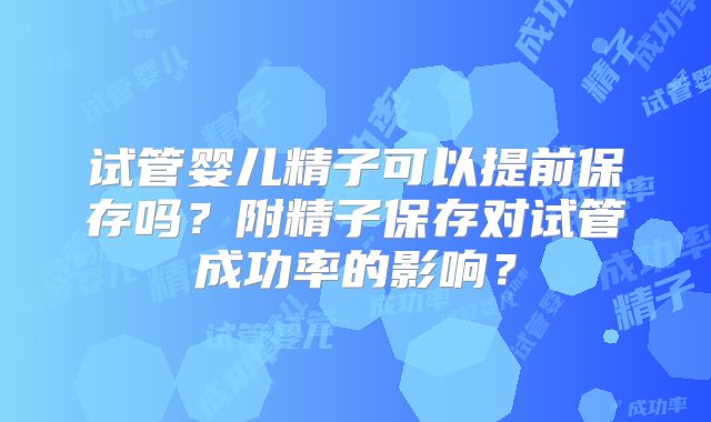 试管婴儿精子可以提前保存吗?附精子保存对试管成功率的影响?