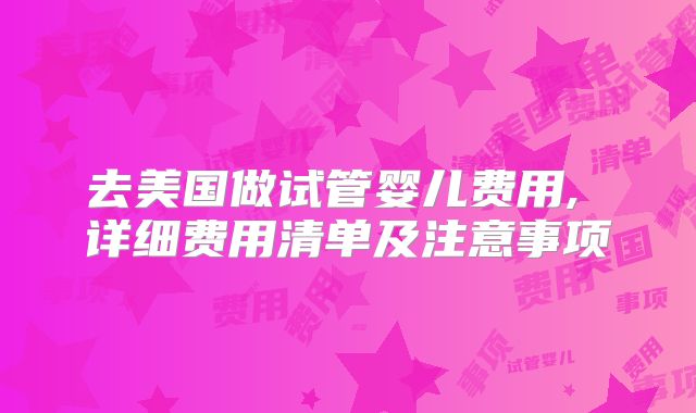 去美国做试管婴儿费用, 详细费用清单及注意事项