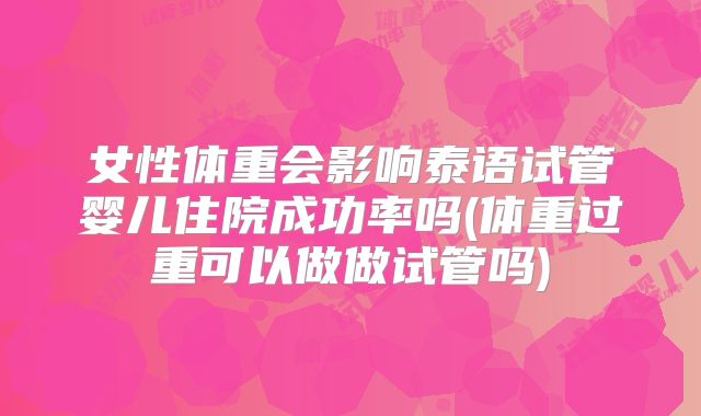 女性体重会影响泰语试管婴儿住院成功率吗(体重过重可以做做试管吗)