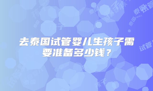 去泰国试管婴儿生孩子需要准备多少钱?