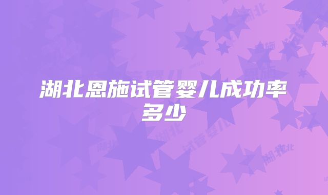 湖北恩施试管婴儿成功率多少