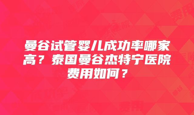 曼谷试管婴儿成功率哪家高?泰国曼谷杰特宁医院费用如何?