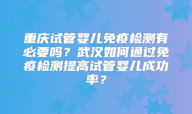 重庆试管婴儿免疫检测有必要吗?武汉如何通过免疫检测提高试管婴儿成功率?