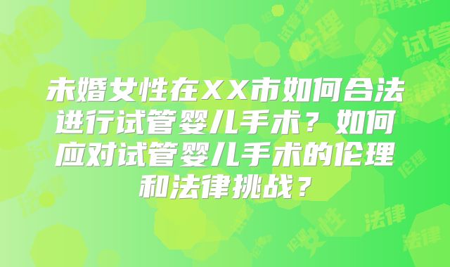 未婚女性在XX市如何合法进行试管婴儿手术？如何应对试管婴儿手术的伦理和法律挑战？