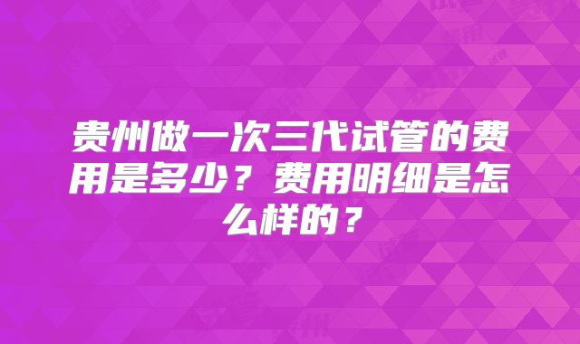 贵州做一次三代试管的费用是多少?费用明细是怎么样的?