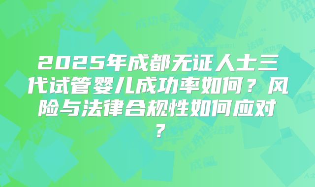 2025年成都无证人士三代试管婴儿成功率如何？风险与法律合规性如何应对？